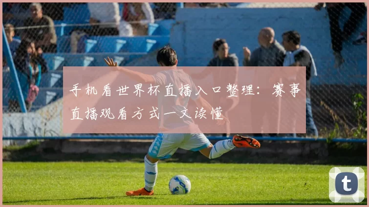 手机看世界杯直播入口整理：赛事直播观看方式一文读懂