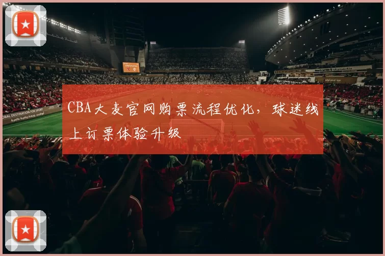 CBA大麦官网购票流程优化,球迷线上订票体验升级