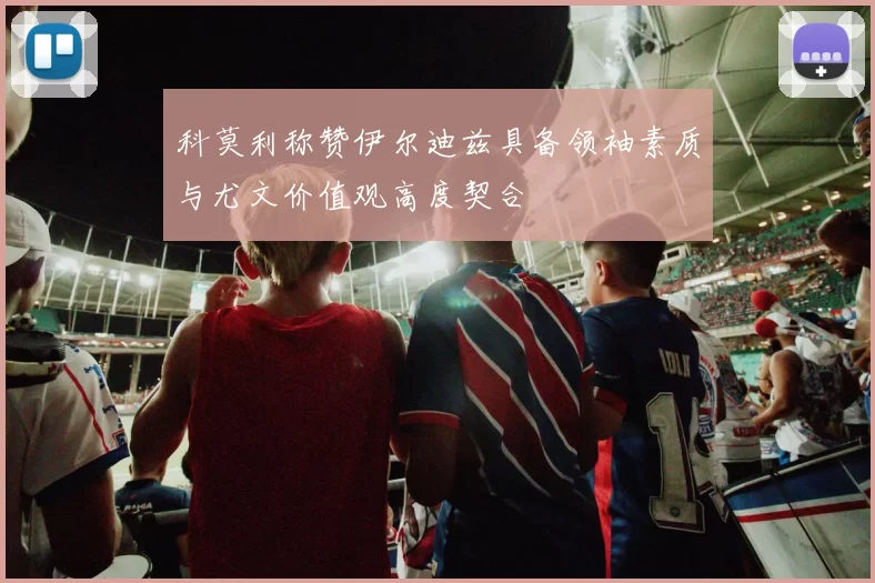 科莫利称赞伊尔迪兹具备领袖素质与尤文价值观高度契合