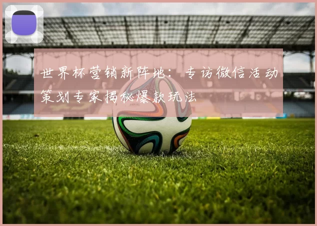 世界杯营销新阵地：专访微信活动策划专家揭秘爆款玩法