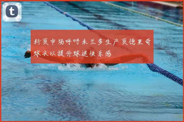 科莫中场呼吁米兰多生产莫德里奇球衣以提升球迷快乐感