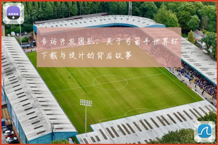 专访开发团队：关于弓箭手世界杯下载与设计的背后故事
