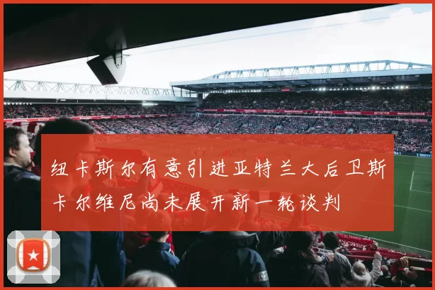 纽卡斯尔有意引进亚特兰大后卫斯卡尔维尼尚未展开新一轮谈判