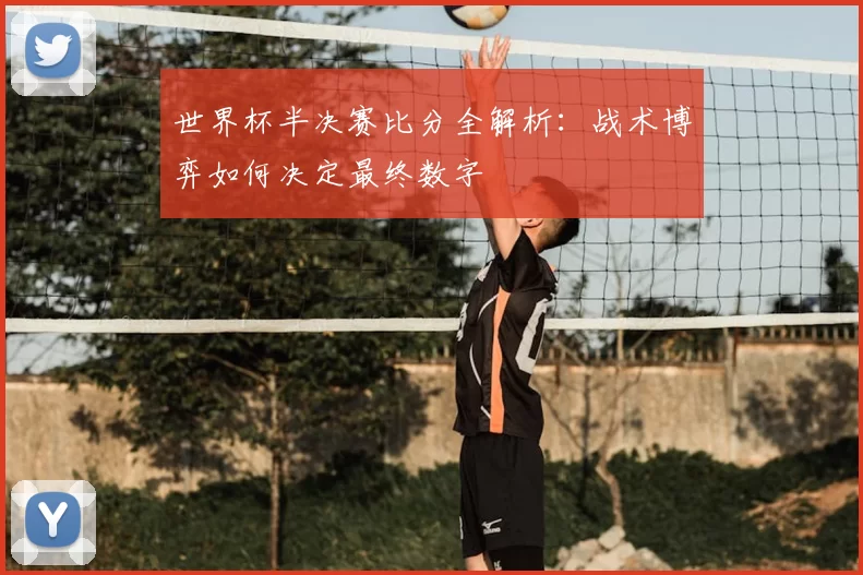 世界杯半决赛比分全解析：战术博弈如何决定最终数字