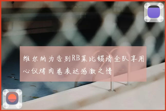 维尔纳为告别RB莱比锡请全队享用心仪烤肉卷表达感激之情