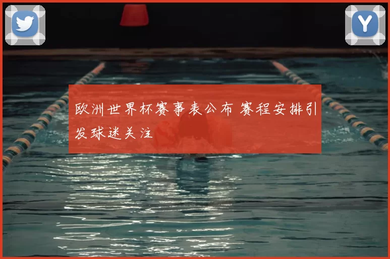 欧洲世界杯赛事表公布 赛程安排引发球迷关注