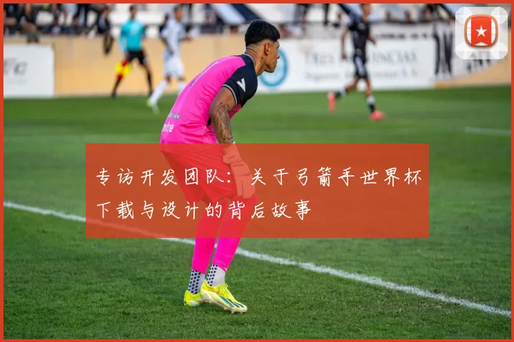 专访开发团队：关于弓箭手世界杯下载与设计的背后故事