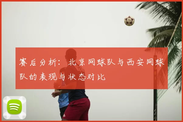赛后分析：北京网球队与西安网球队的表现与状态对比