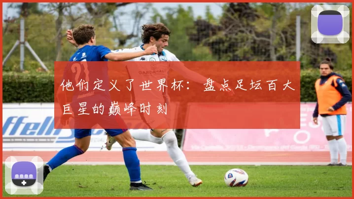 他们定义了世界杯：盘点足坛百大巨星的巅峰时刻