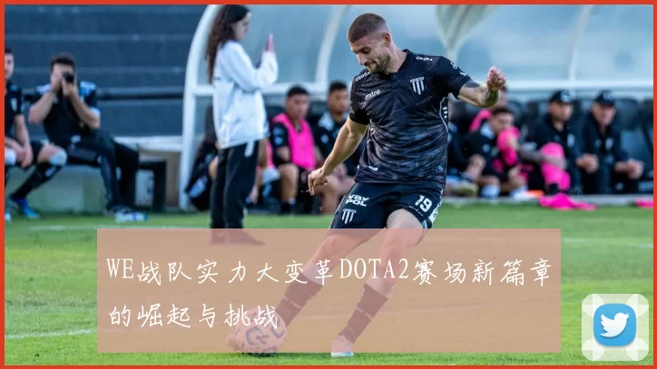 WE战队实力大变革DOTA2赛场新篇章的崛起与挑战
