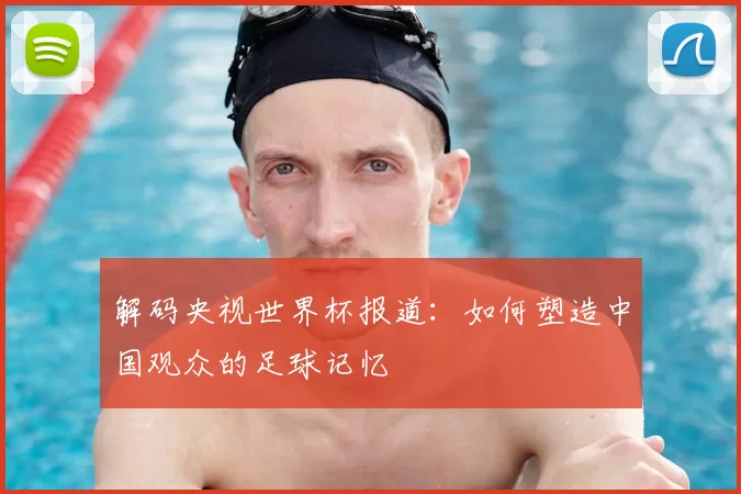 解码央视世界杯报道：如何塑造中国观众的足球记忆