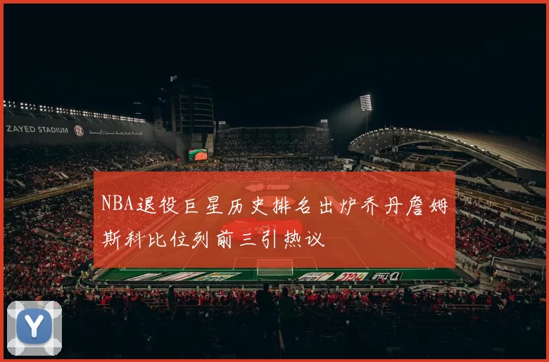 NBA退役巨星历史排名出炉乔丹詹姆斯科比位列前三引热议