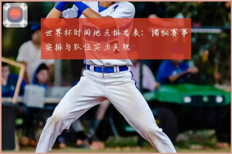 世界杯时间地点排名表：揭秘赛事安排与队伍实力关联