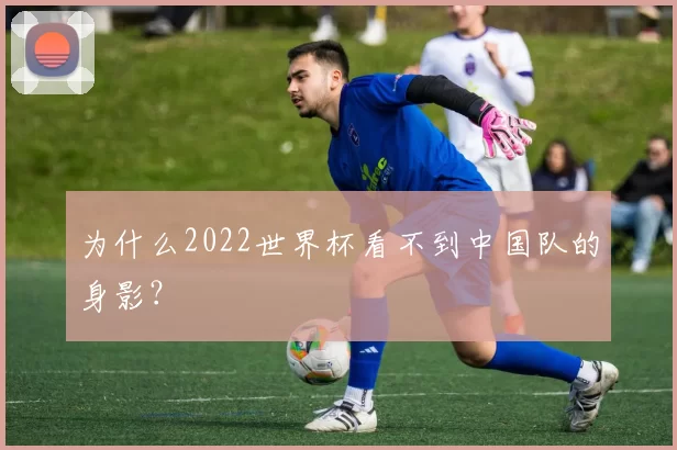 为什么2022世界杯看不到中国队的身影？