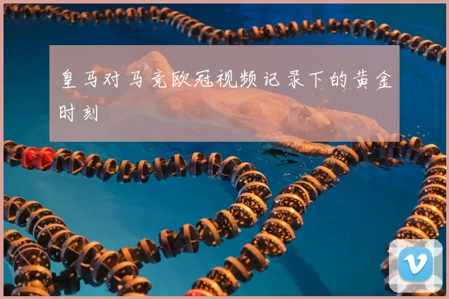 皇马对马竞欧冠视频记录下的黄金时刻