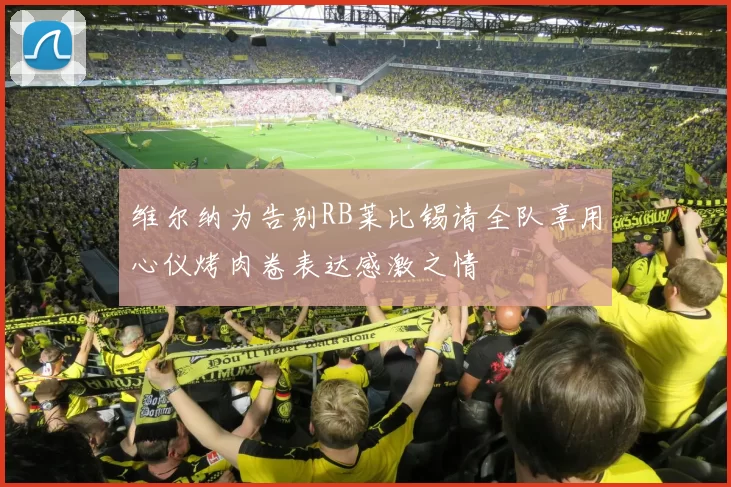 维尔纳为告别RB莱比锡请全队享用心仪烤肉卷表达感激之情