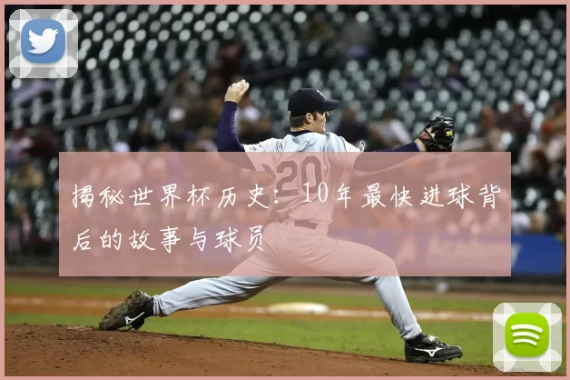 揭秘世界杯历史：10年最快进球背后的故事与球员