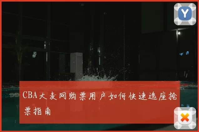 CBA大麦网购票用户如何快速选座抢票指南