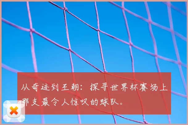 从奇迹到王朝：探寻世界杯赛场上那支最令人惊叹的球队。