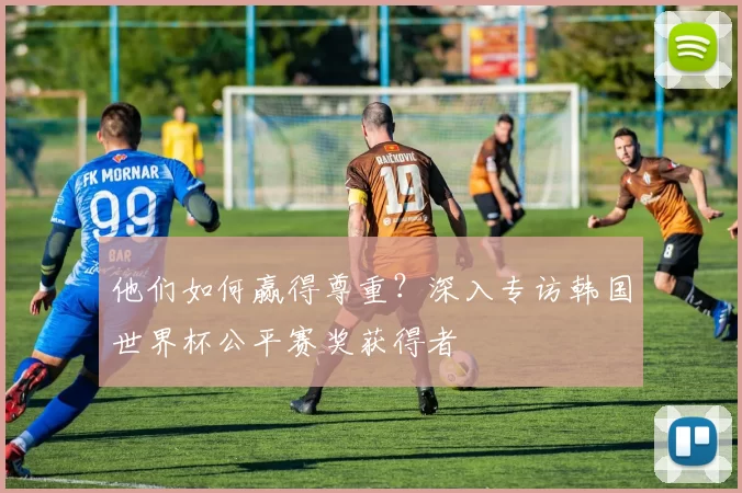 他们如何赢得尊重？深入专访韩国世界杯公平赛奖获得者