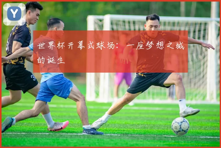世界杯开幕式球场：一座梦想之城的诞生