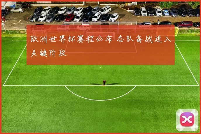 欧洲世界杯赛程公布 各队备战进入关键阶段