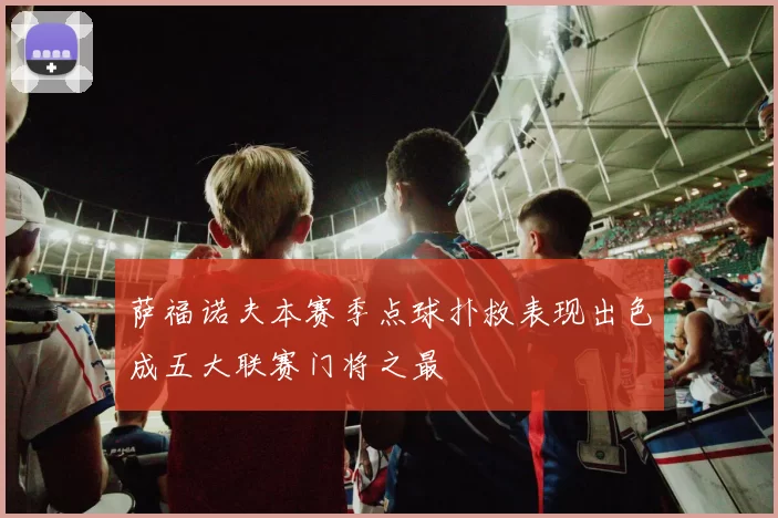 萨福诺夫本赛季点球扑救表现出色成五大联赛门将之最