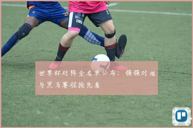 世界杯对阵全名单公布：强强对话与黑马赛程抢先看