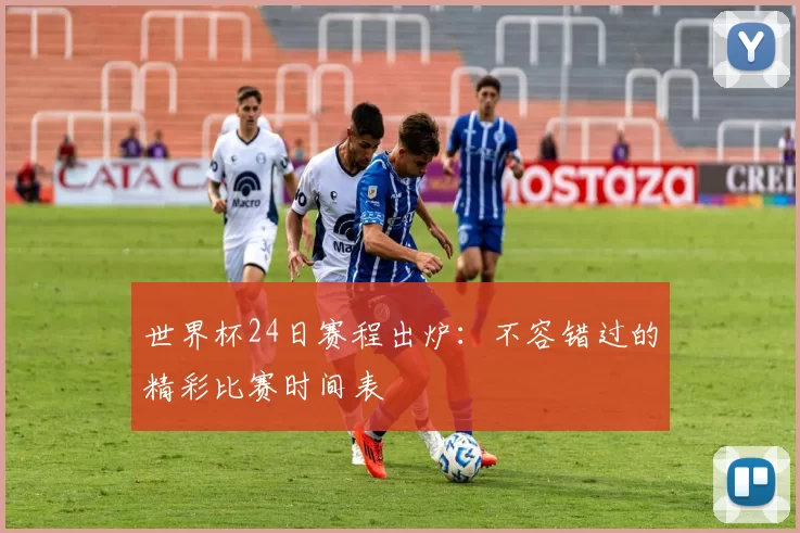 世界杯24日赛程出炉：不容错过的精彩比赛时间表