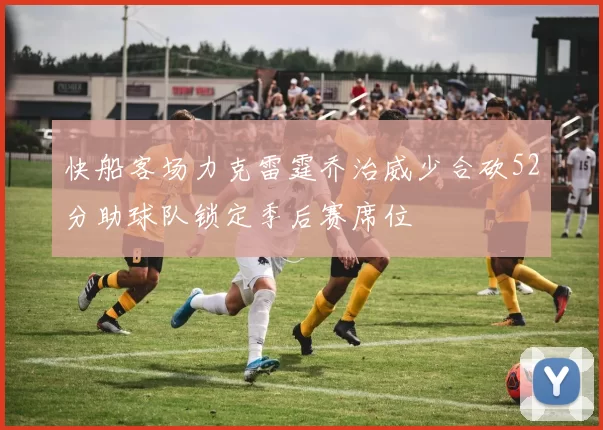 快船客场力克雷霆乔治威少合砍52分助球队锁定季后赛席位