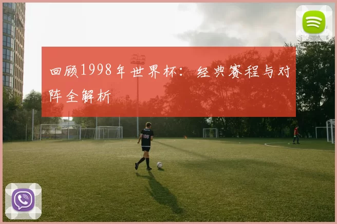 回顾1998年世界杯:经典赛程与对阵全解析