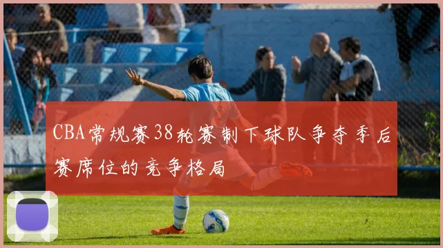 CBA常规赛38轮赛制下球队争夺季后赛席位的竞争格局