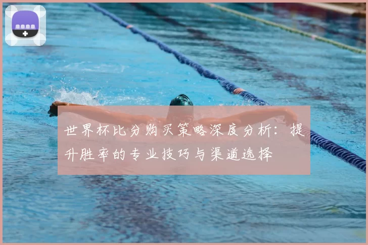 世界杯比分购买策略深度分析：提升胜率的专业技巧与渠道选择