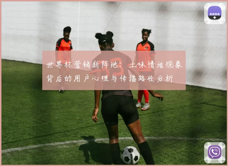 世界杯营销新阵地：土味情话现象背后的用户心理与传播路径分析