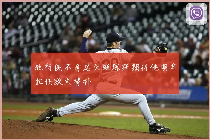 独行侠不考虑买断琼斯期待他明年担任欧文替补