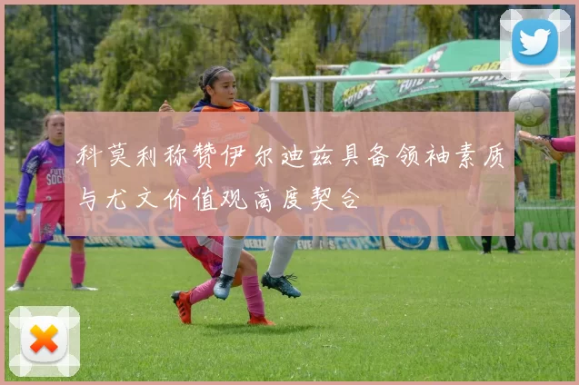 科莫利称赞伊尔迪兹具备领袖素质与尤文价值观高度契合