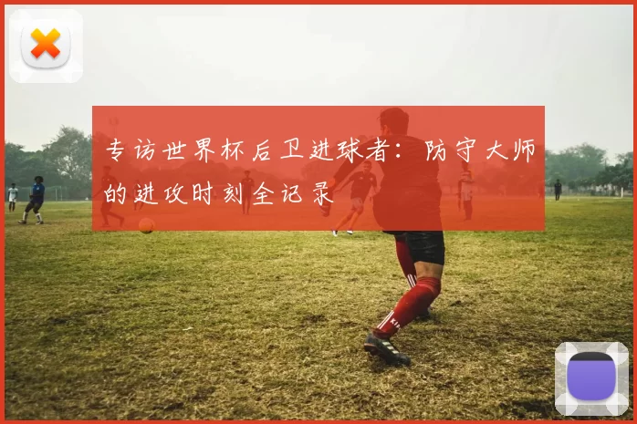 专访世界杯后卫进球者：防守大师的进攻时刻全记录