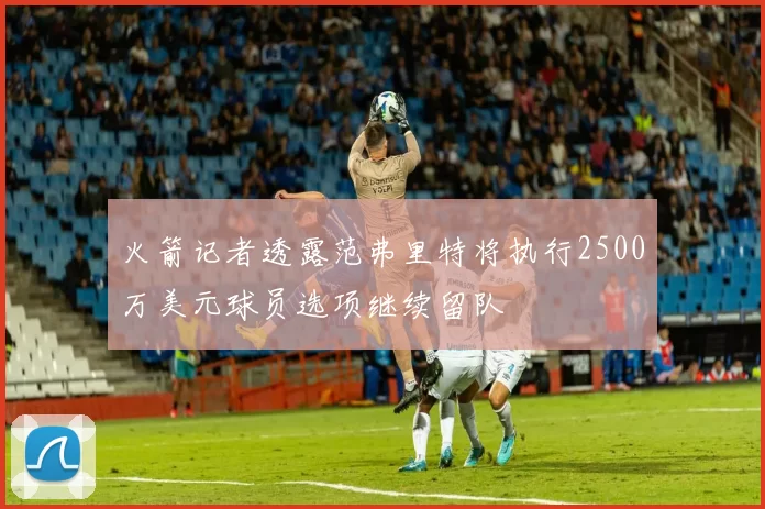火箭记者透露范弗里特将执行2500万美元球员选项继续留队