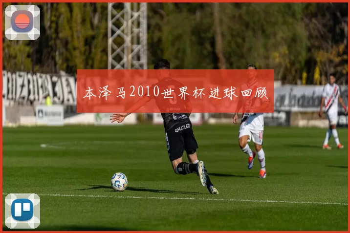 本泽马2010世界杯进球回顾