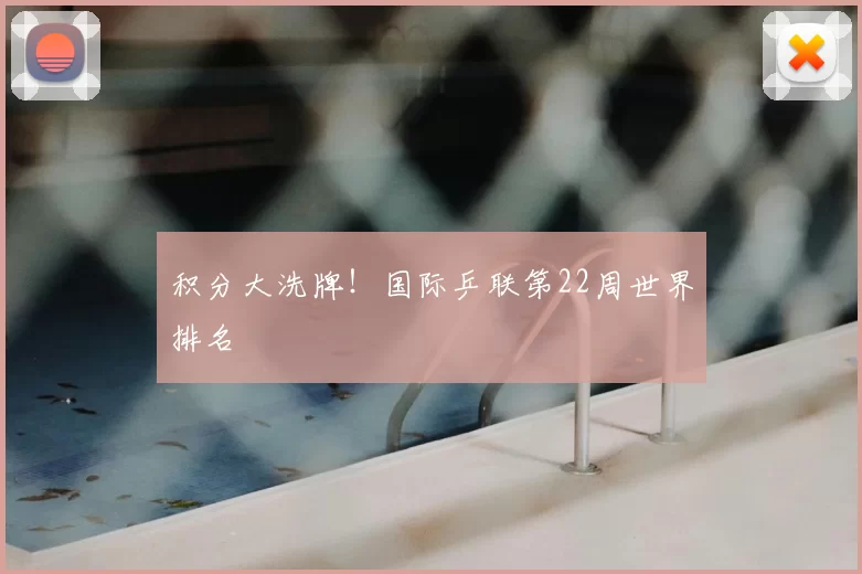 积分大洗牌!国际乒联第22周世界排名