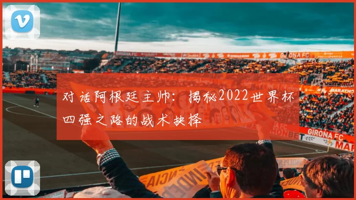 对话阿根廷主帅:揭秘2022世界杯四强之路的战术抉择