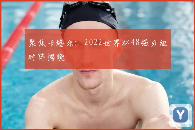 聚焦卡塔尔：2022世界杯48强分组对阵揭晓