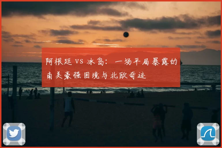 阿根廷 vs 冰岛:一场平局暴露的南美豪强困境与北欧奇迹