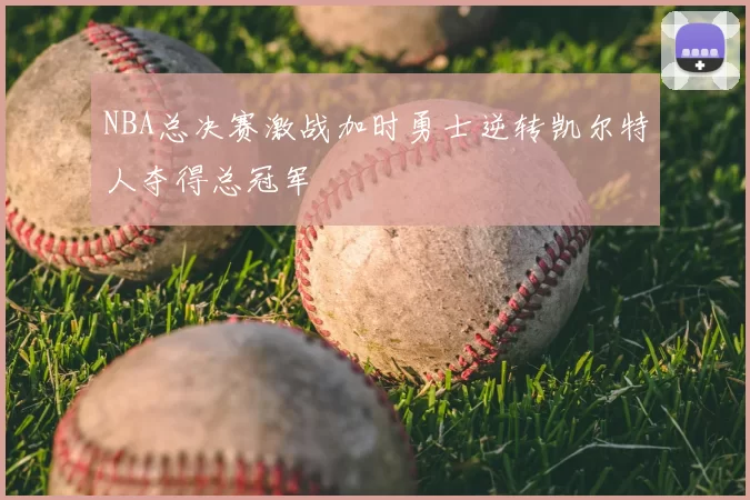 NBA总决赛激战加时勇士逆转凯尔特人夺得总冠军