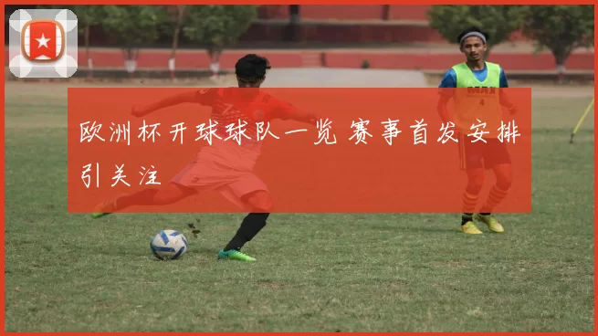 欧洲杯开球球队一览 赛事首发安排引关注