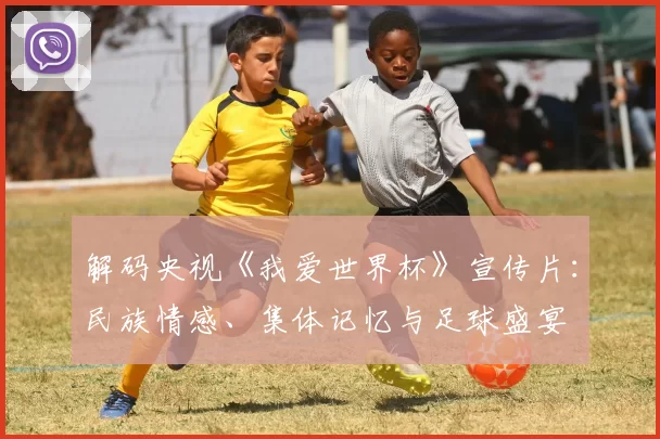 解码央视《我爱世界杯》宣传片：民族情感、集体记忆与足球盛宴