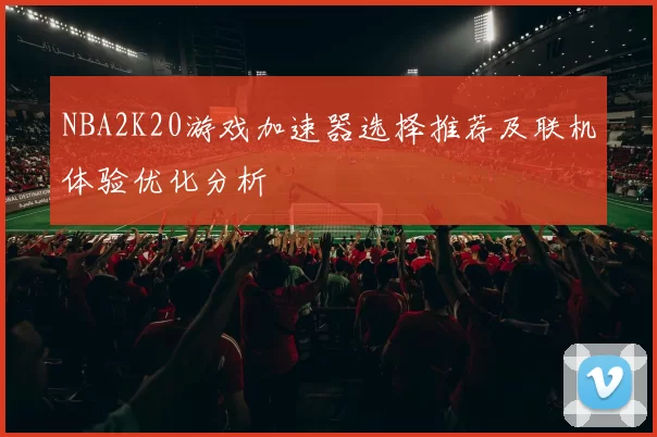 NBA2K20游戏加速器选择推荐及联机体验优化分析