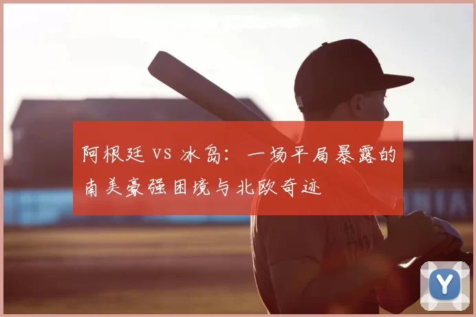 阿根廷 vs 冰岛:一场平局暴露的南美豪强困境与北欧奇迹