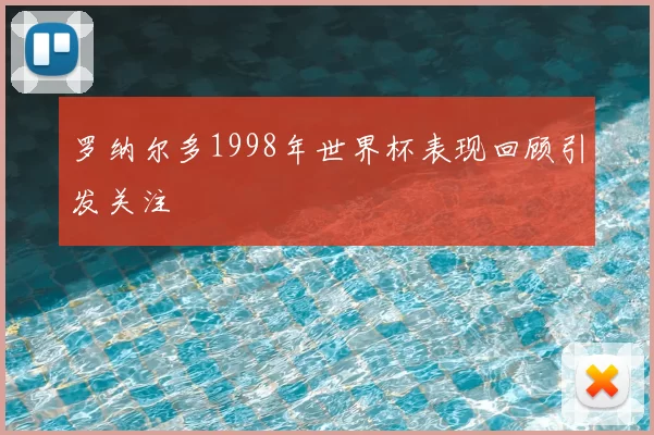 罗纳尔多1998年世界杯表现回顾引发关注