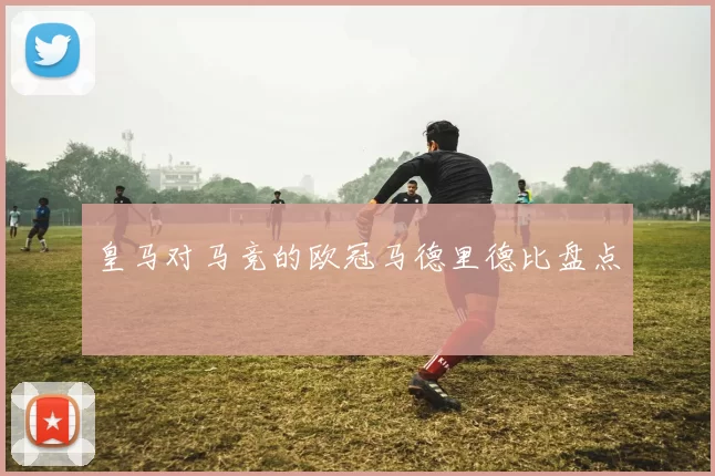 皇马对马竞的欧冠马德里德比盘点